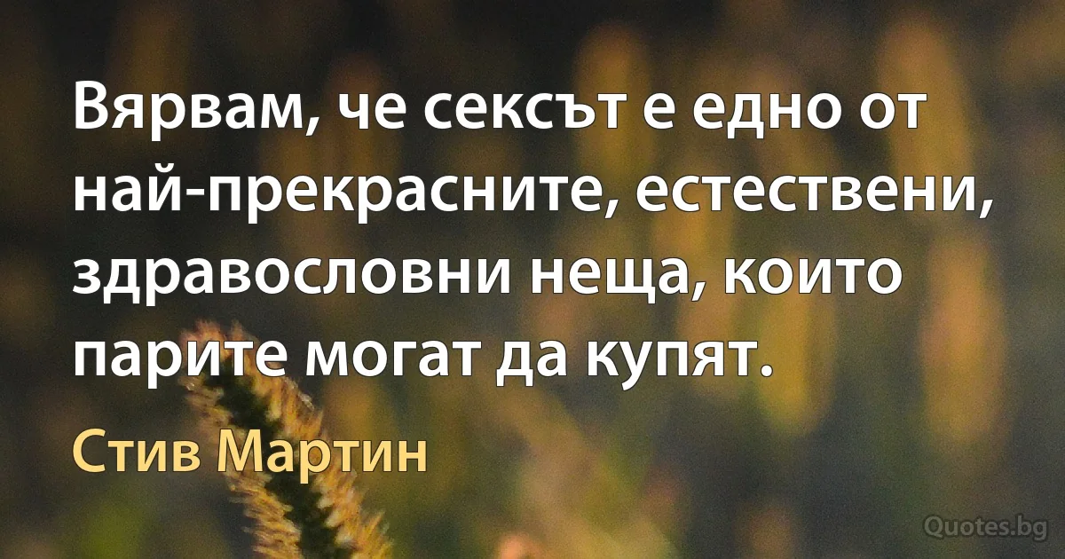 Вярвам, че сексът е едно от най-прекрасните, естествени, здравословни неща, които парите могат да купят. (Стив Мартин)