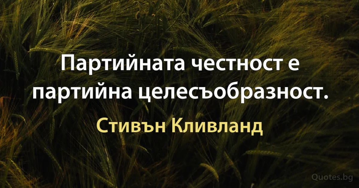 Партийната честност е партийна целесъобразност. (Стивън Кливланд)