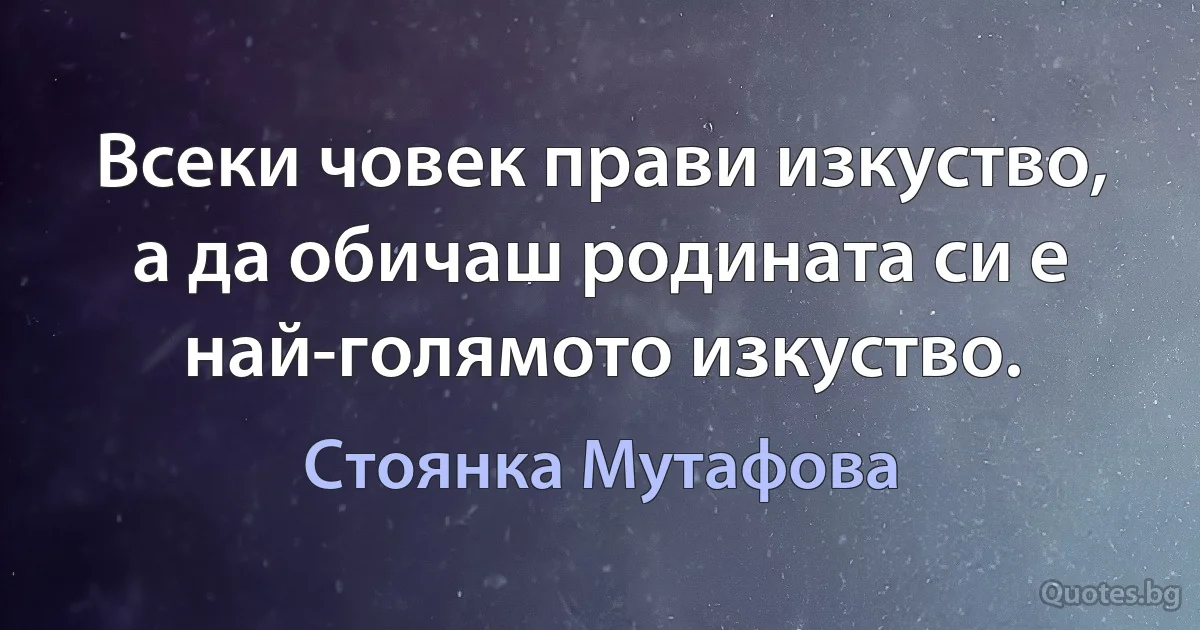 Всеки човек прави изкуство, а да обичаш родината си е най-голямото изкуство. (Стоянка Мутафова)