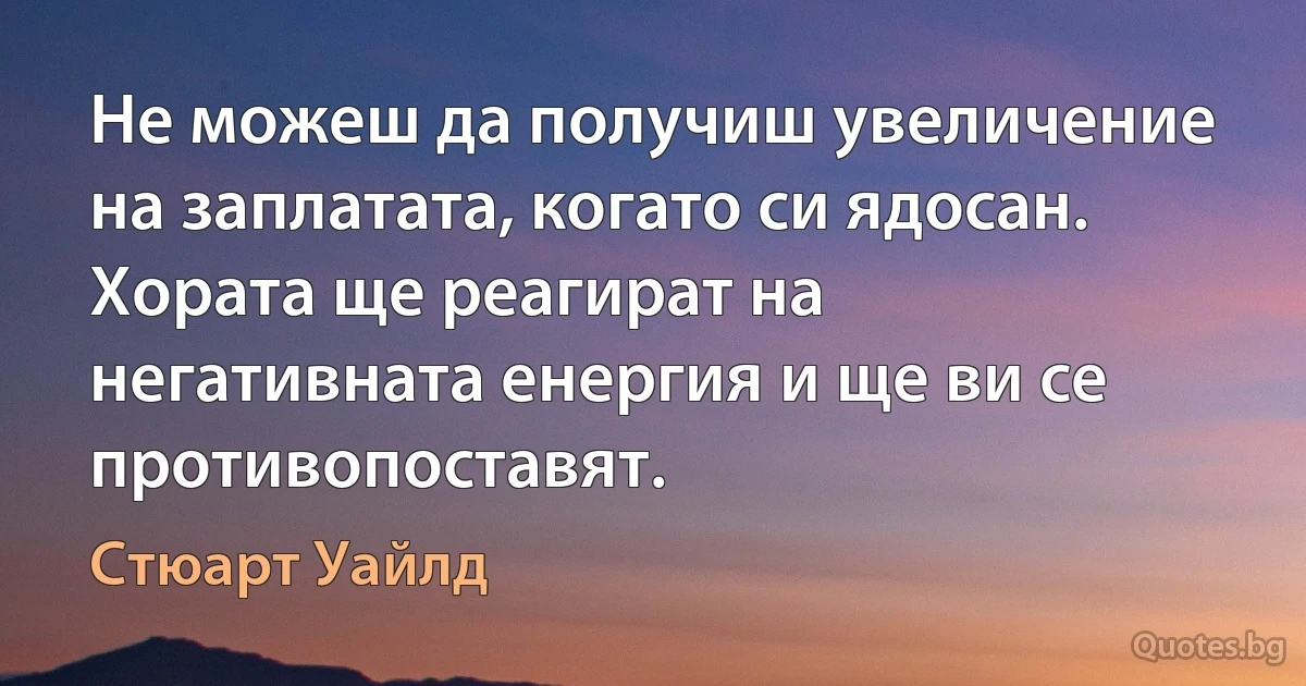 Не можеш да получиш увеличение на заплатата, когато си ядосан. Хората ще реагират на негативната енергия и ще ви се противопоставят. (Стюарт Уайлд)