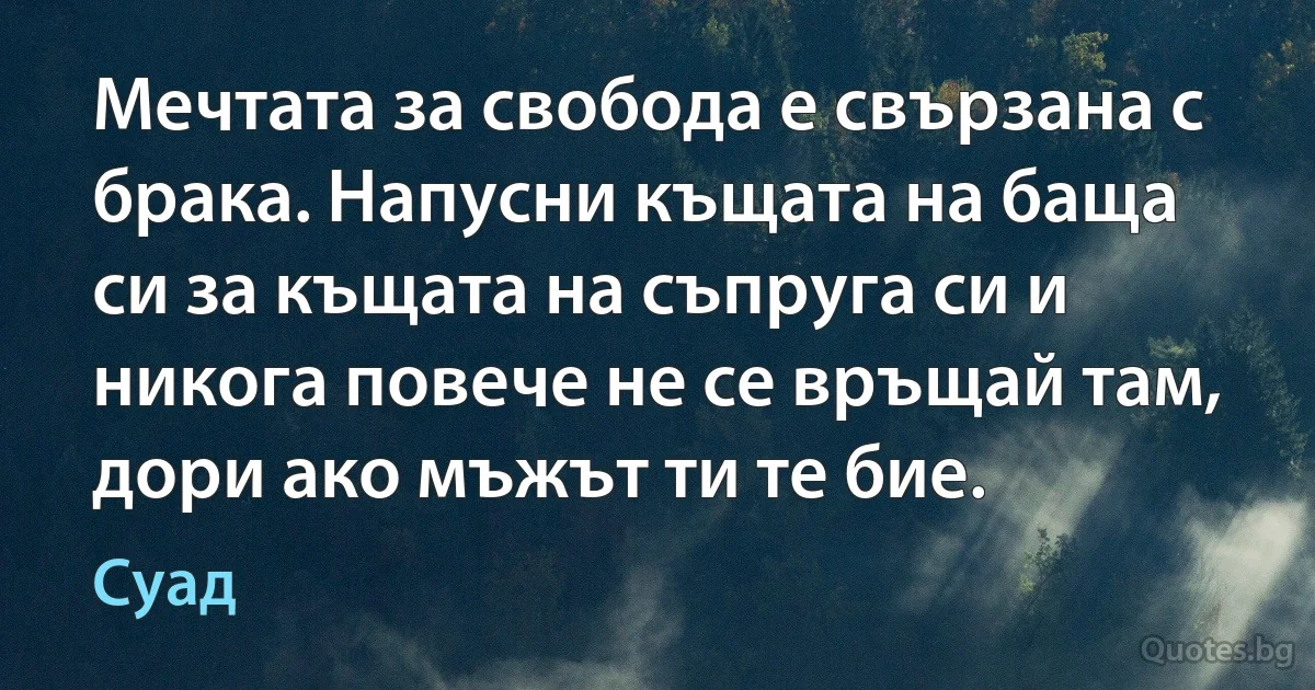 Мечтата за свобода е свързана с брака. Напусни къщата на баща си за къщата на съпруга си и никога повече не се връщай там, дори ако мъжът ти те бие. (Суад)