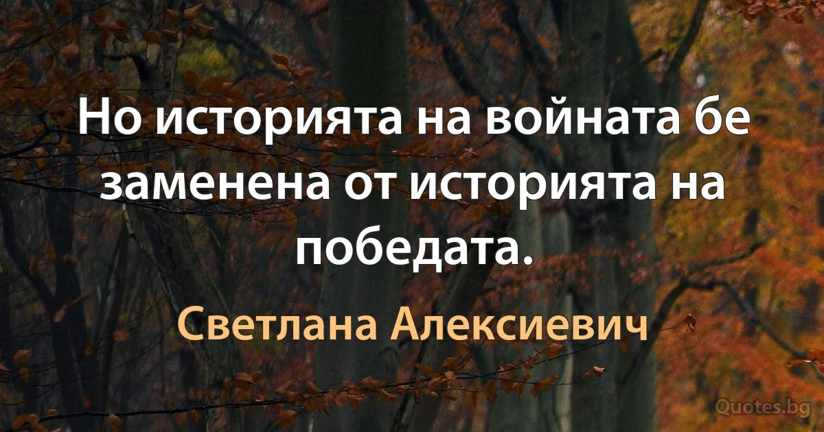 Но историята на войната бе заменена от историята на победата. (Светлана Алексиевич)