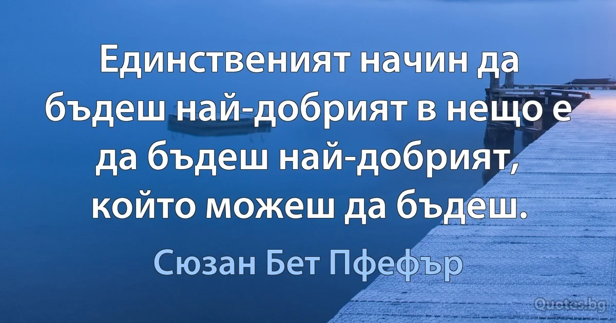 Единственият начин да бъдеш най-добрият в нещо е да бъдеш най-добрият, който можеш да бъдеш. (Сюзан Бет Пфефър)