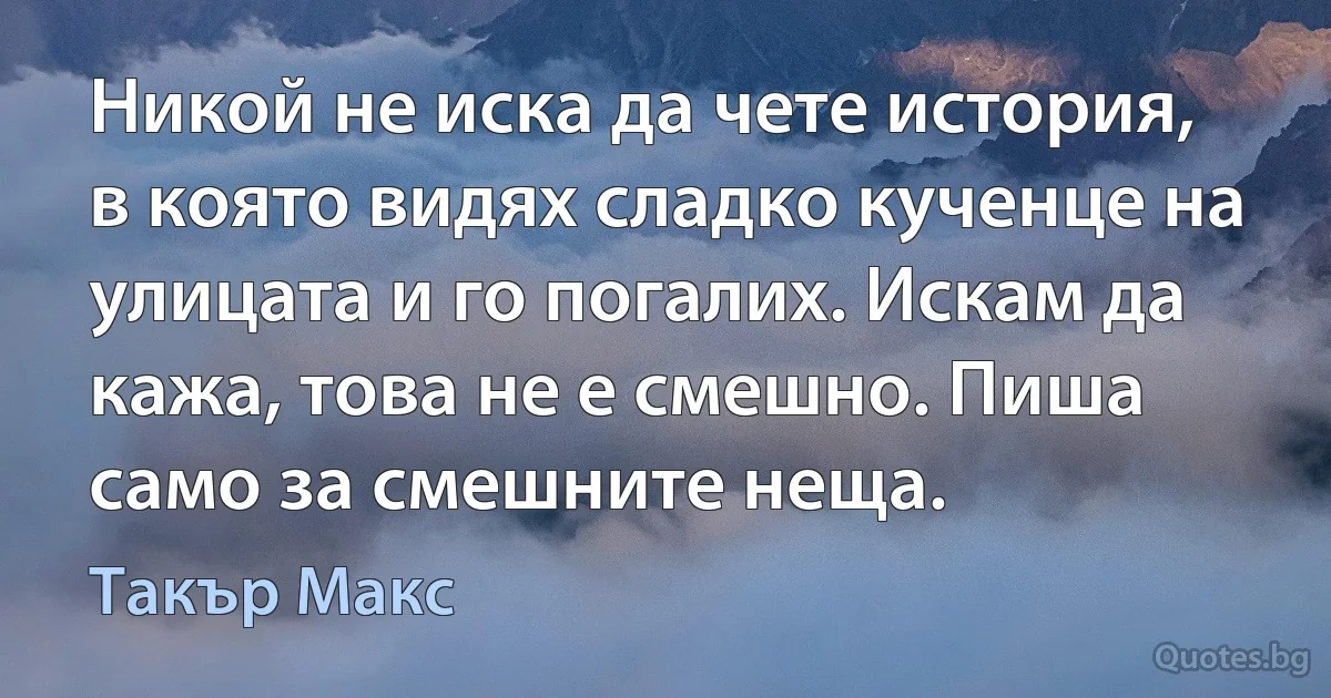 Никой не иска да чете история, в която видях сладко кученце на улицата и го погалих. Искам да кажа, това не е смешно. Пиша само за смешните неща. (Такър Макс)