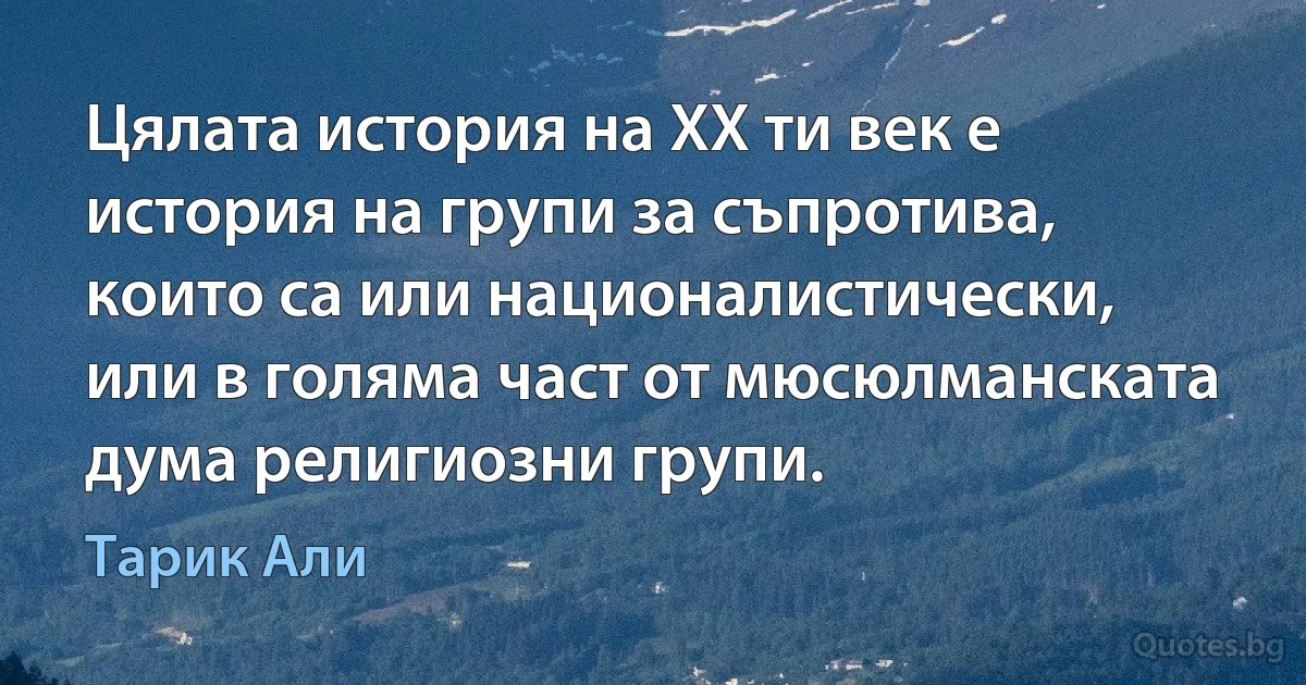 Цялата история на XX ти век е история на групи за съпротива, които са или националистически, или в голяма част от мюсюлманската дума религиозни групи. (Тарик Али)