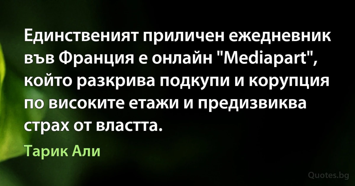 Единственият приличен ежедневник във Франция е онлайн "Mediapart", който разкрива подкупи и корупция по високите етажи и предизвиква страх от властта. (Тарик Али)