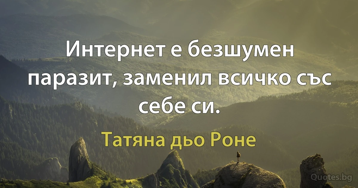 Интернет е безшумен паразит, заменил всичко със себе си. (Татяна дьо Роне)