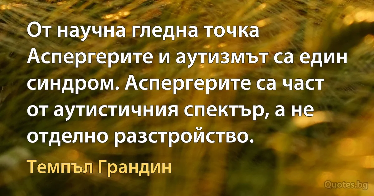 От научна гледна точка Аспергерите и аутизмът са един синдром. Аспергерите са част от аутистичния спектър, а не отделно разстройство. (Темпъл Грандин)