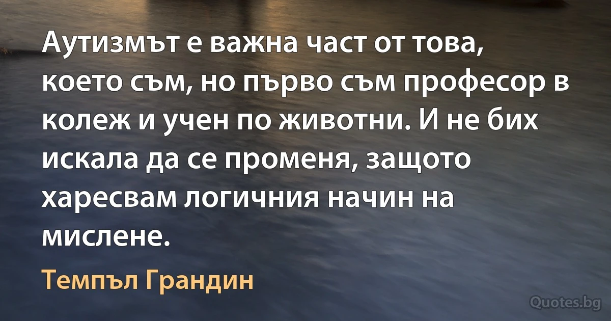 Аутизмът е важна част от това, което съм, но първо съм професор в колеж и учен по животни. И не бих искала да се променя, защото харесвам логичния начин на мислене. (Темпъл Грандин)