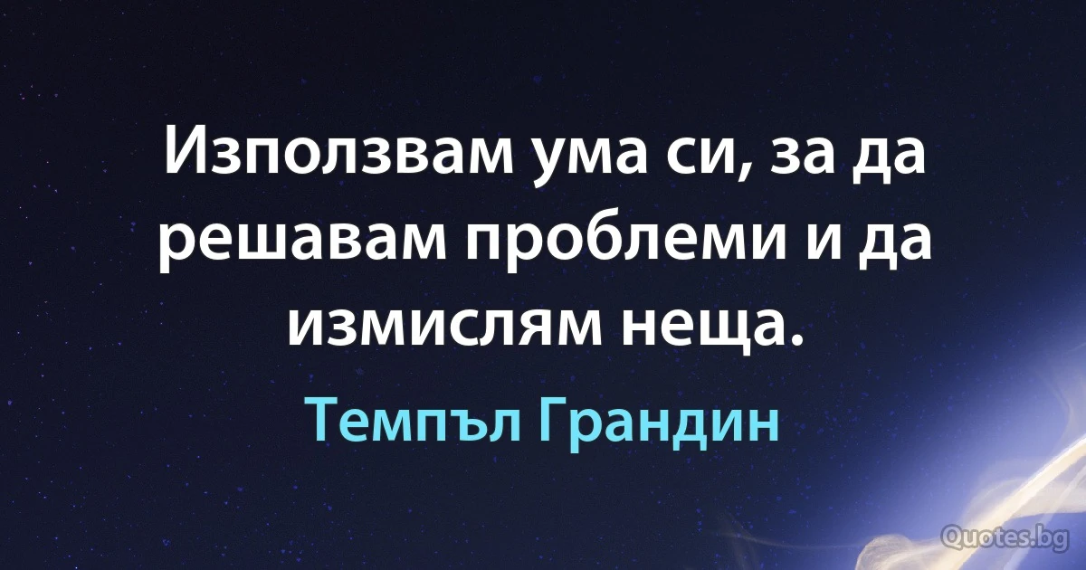 Използвам ума си, за да решавам проблеми и да измислям неща. (Темпъл Грандин)