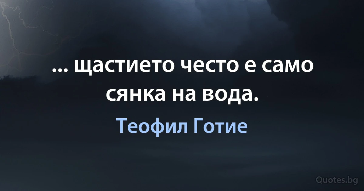 ... щастието често е само сянка на вода. (Теофил Готие)