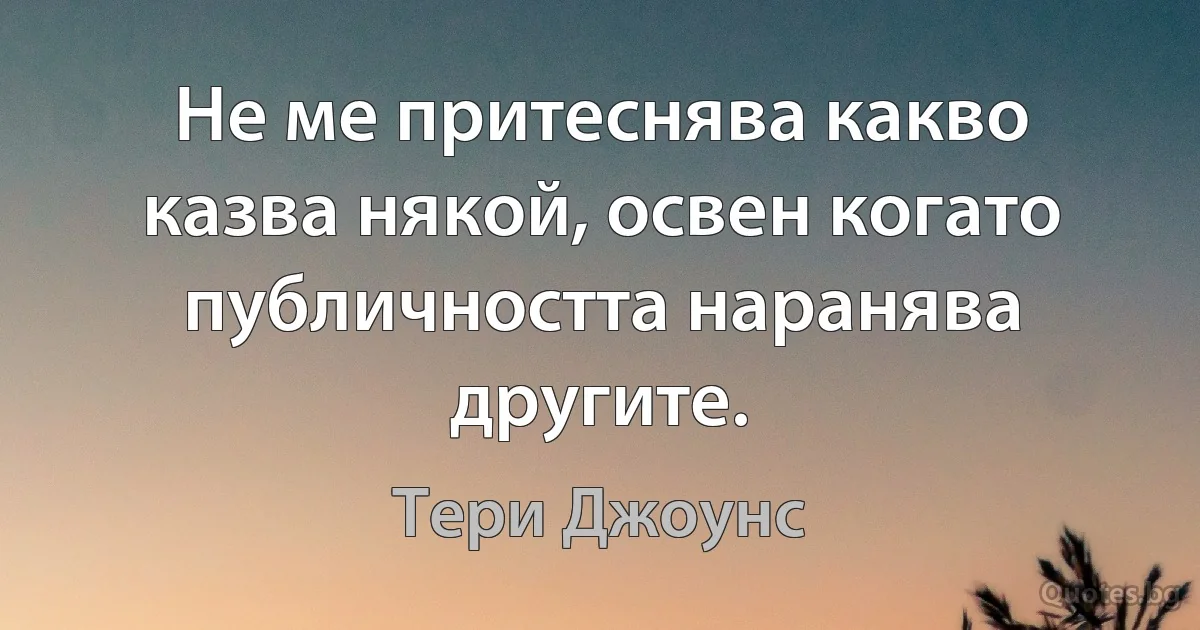 Не ме притеснява какво казва някой, освен когато публичността наранява другите. (Тери Джоунс)