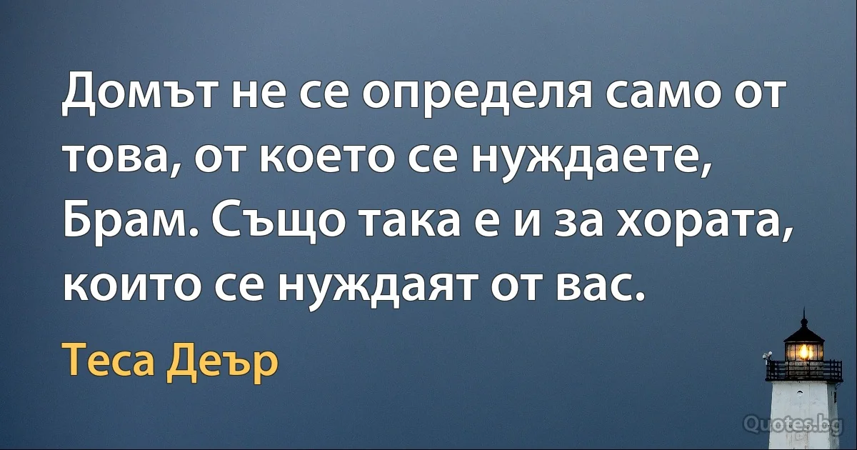 Домът не се определя само от това, от което се нуждаете, Брам. Също така е и за хората, които се нуждаят от вас. (Теса Деър)