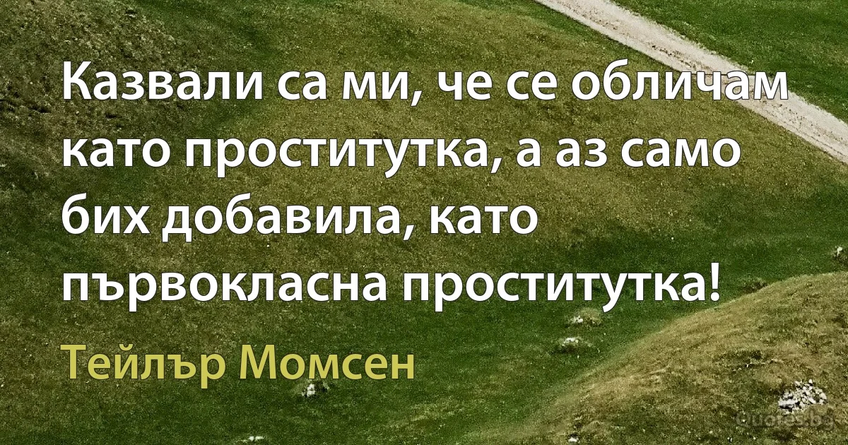 Казвали са ми, че се обличам като проститутка, а аз само бих добавила, като първокласна проститутка! (Тейлър Момсен)