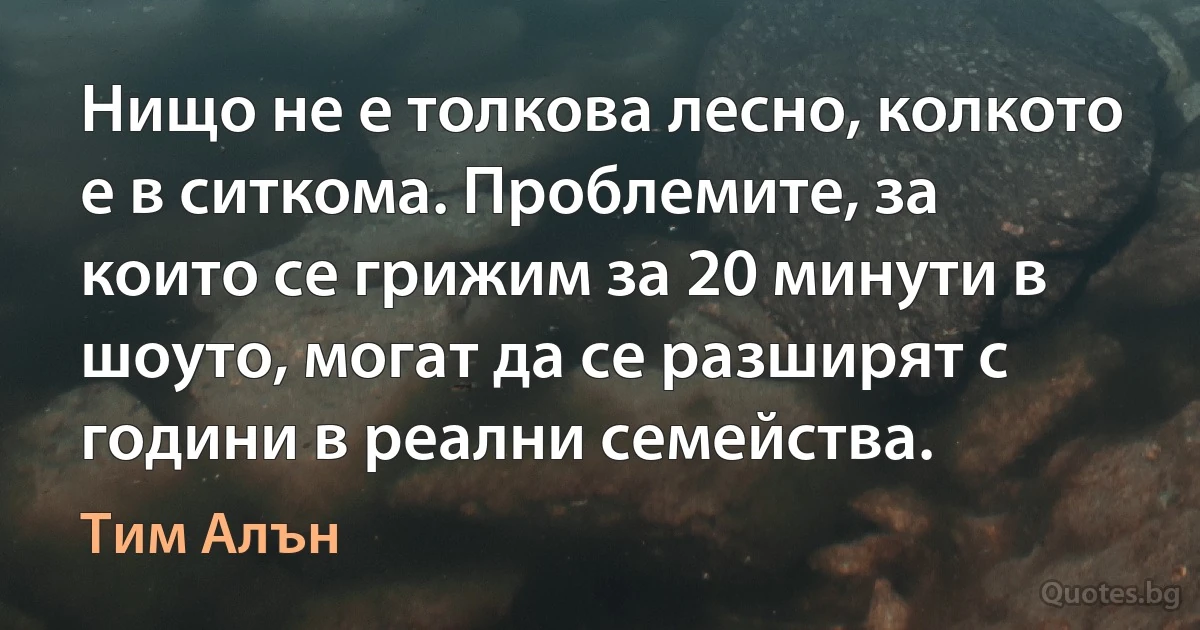 Нищо не е толкова лесно, колкото е в ситкома. Проблемите, за които се грижим за 20 минути в шоуто, могат да се разширят с години в реални семейства. (Тим Алън)