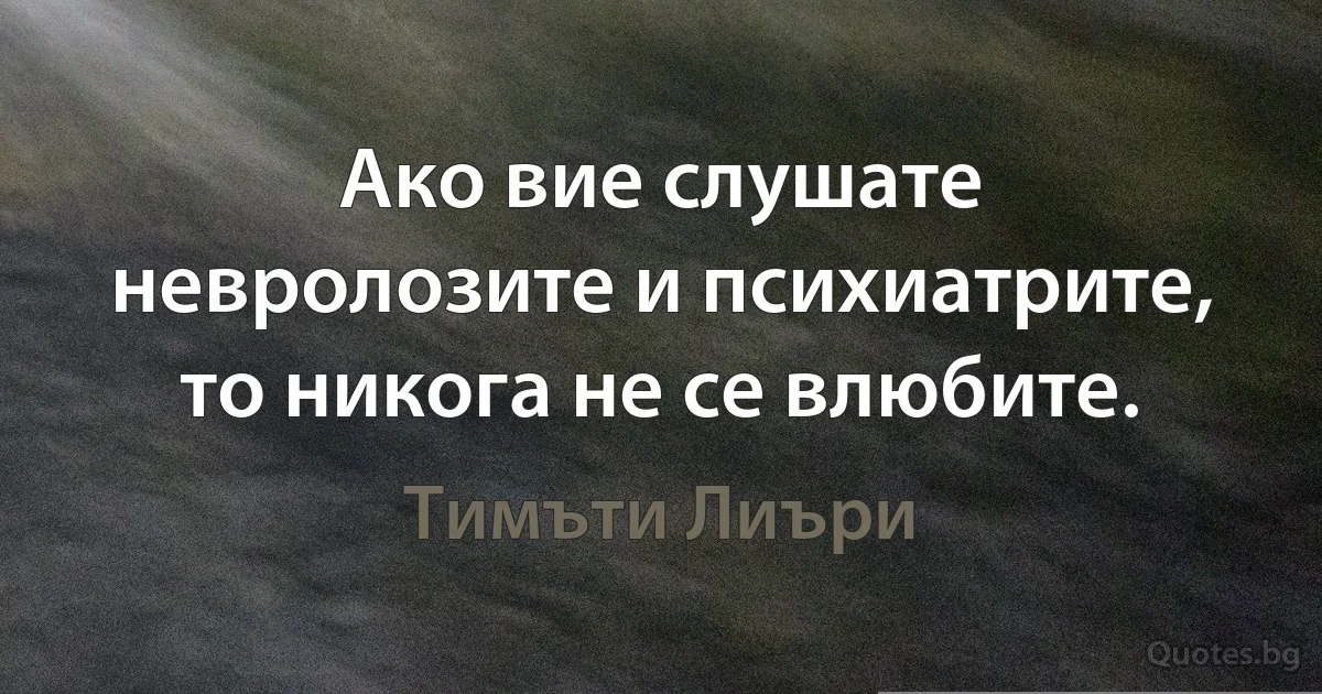 Ако вие слушате невролозите и психиатрите, то никога не се влюбите. (Тимъти Лиъри)