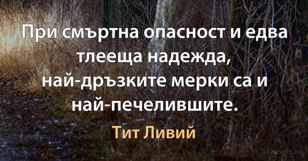 При смъртна опасност и едва тлееща надежда, най-дръзките мерки са и най-печелившите. (Тит Ливий)