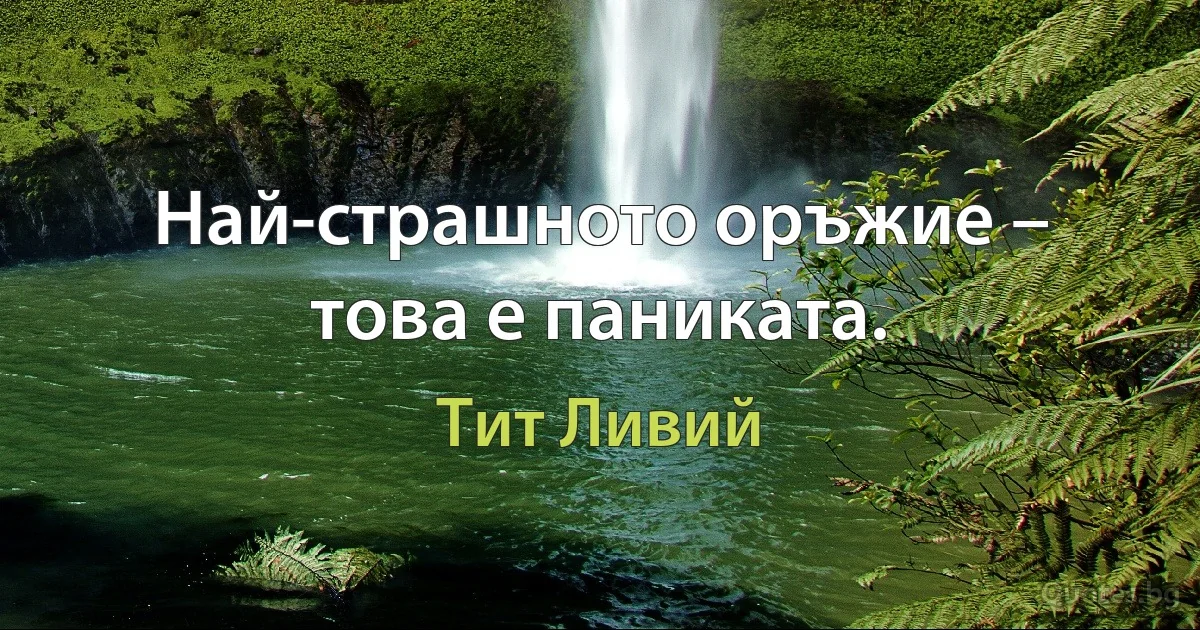 Най-страшното оръжие – това е паниката. (Тит Ливий)