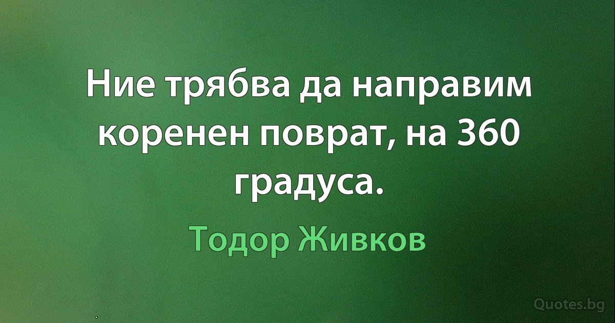 Ние трябва да направим коренен поврат, на 360 градуса. (Тодор Живков)