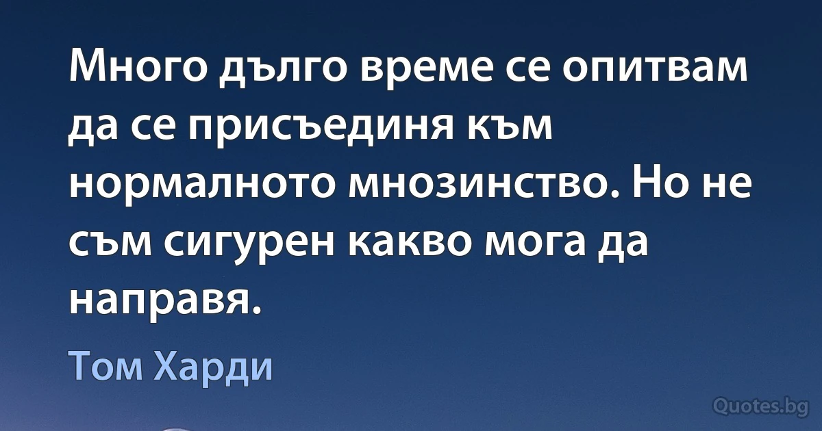 Много дълго време се опитвам да се присъединя към нормалното мнозинство. Но не съм сигурен какво мога да направя. (Том Харди)