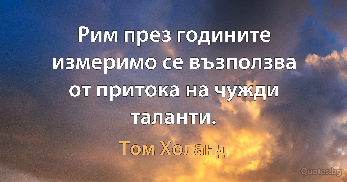 Рим през годините измеримо се възползва от притока на чужди таланти. (Том Холанд)