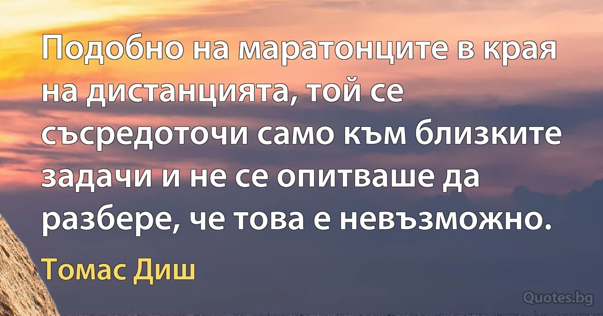 Подобно на маратонците в края на дистанцията, той се съсредоточи само към близките задачи и не се опитваше да разбере, че това е невъзможно. (Томас Диш)