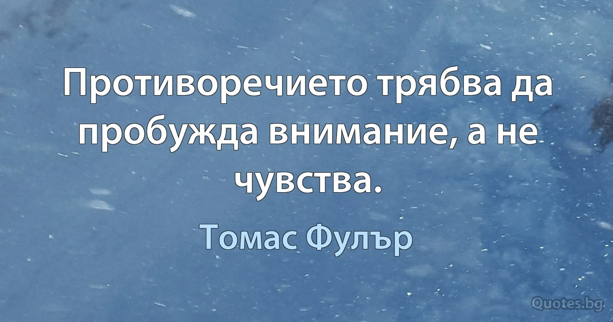 Противоречието трябва да пробужда внимание, а не чувства. (Томас Фулър)