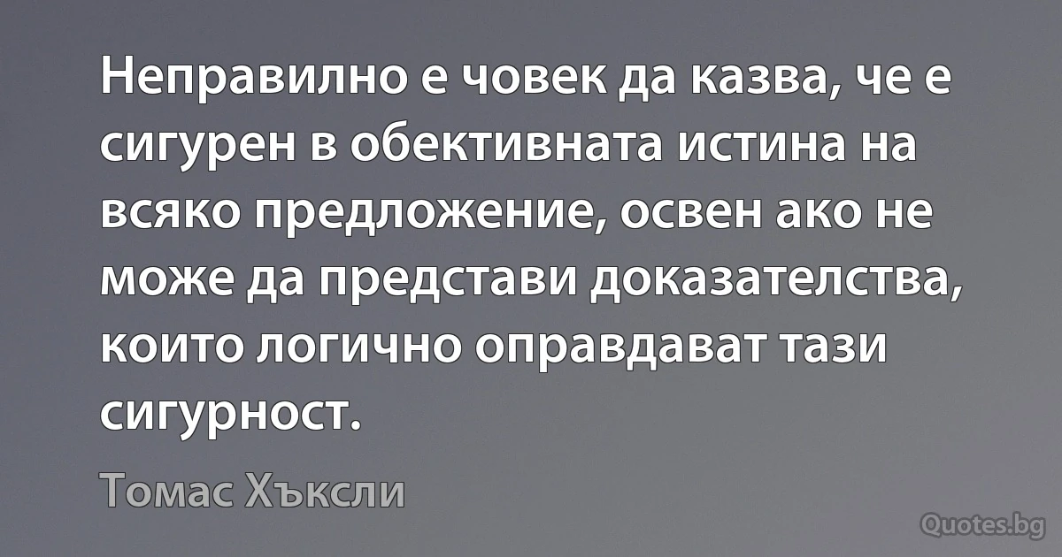 Неправилно е човек да казва, че е сигурен в обективната истина на всяко предложение, освен ако не може да представи доказателства, които логично оправдават тази сигурност. (Томас Хъксли)