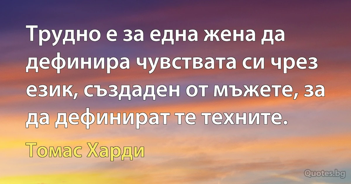 Трудно е за една жена да дефинира чувствата си чрез език, създаден от мъжете, за да дефинират те техните. (Томас Харди)