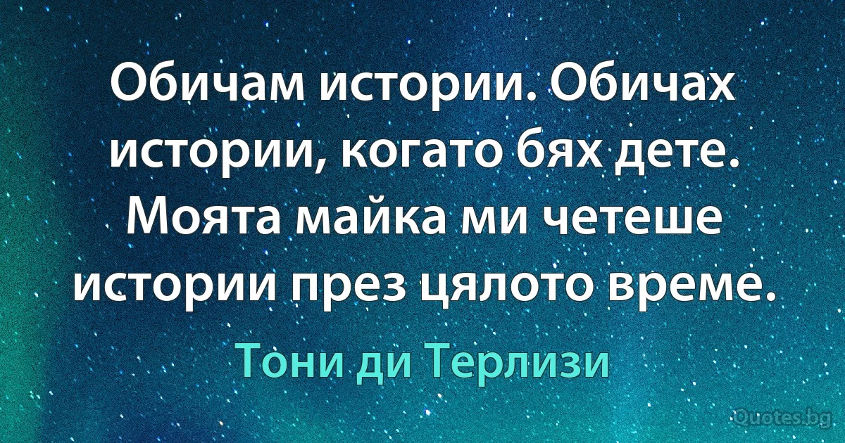 Обичам истории. Обичах истории, когато бях дете. Моята майка ми четеше истории през цялото време. (Тони ди Терлизи)