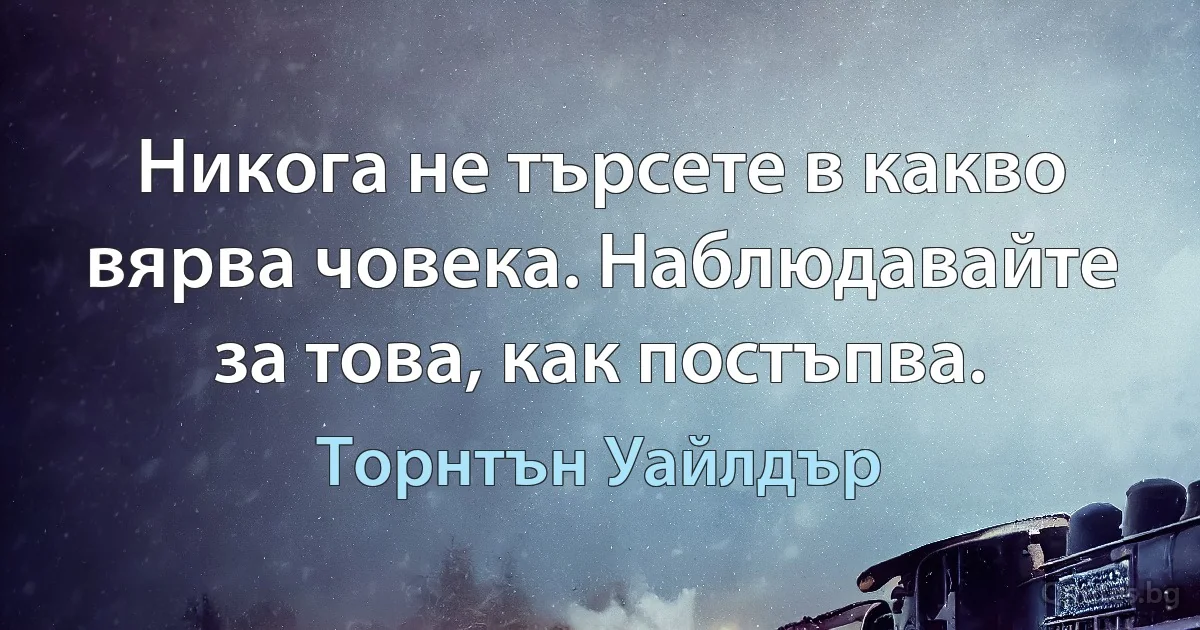 Никога не търсете в какво вярва човека. Наблюдавайте за това, как постъпва. (Торнтън Уайлдър)