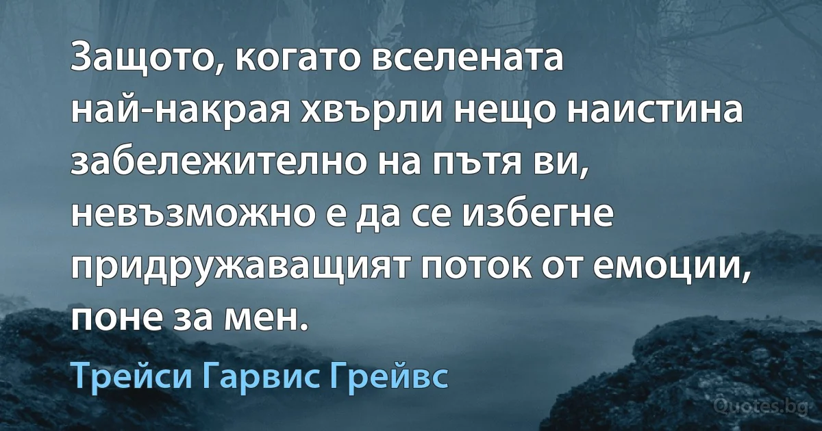 Защото, когато вселената най-накрая хвърли нещо наистина забележително на пътя ви, невъзможно е да се избегне придружаващият поток от емоции, поне за мен. (Трейси Гарвис Грейвс)