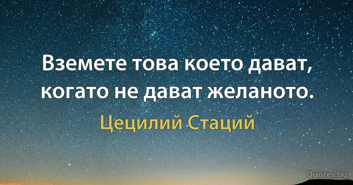 Вземете това което дават, когато не дават желаното. (Цецилий Стаций)