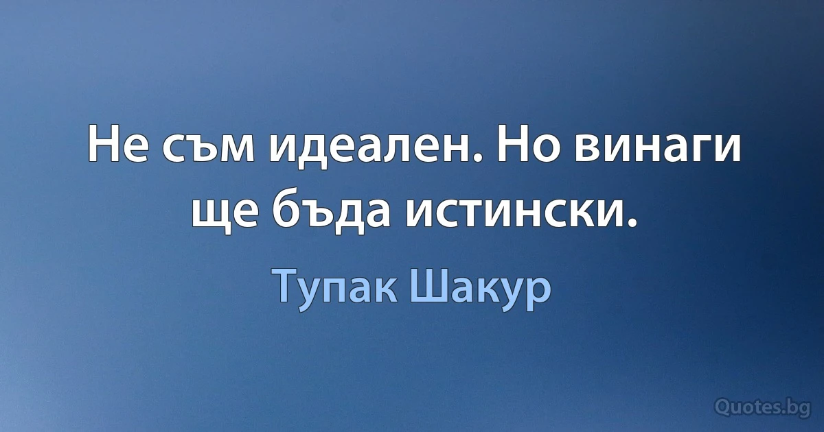 Не съм идеален. Но винаги ще бъда истински. (Тупак Шакур)