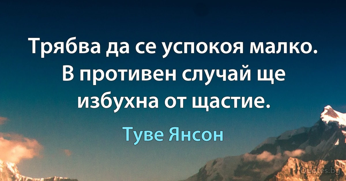 Трябва да се успокоя малко. В противен случай ще избухна от щастие. (Туве Янсон)