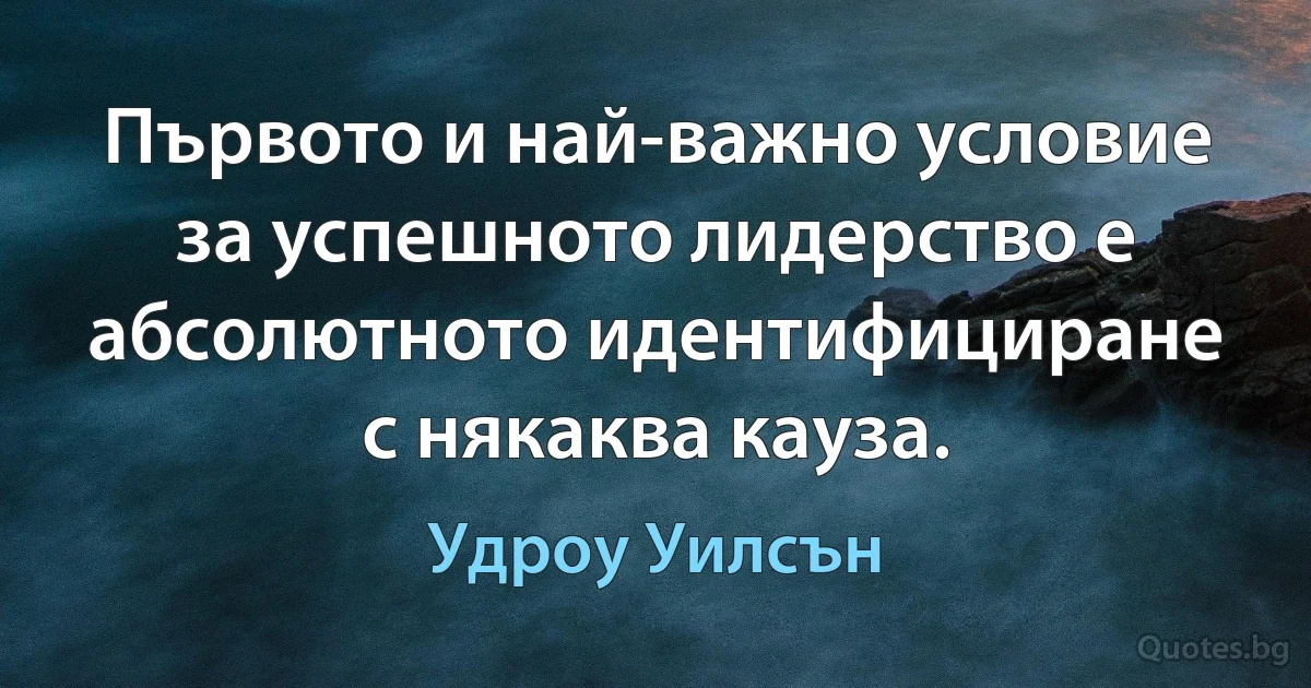 Първото и най-важно условие за успешното лидерство е абсолютното идентифициране с някаква кауза. (Удроу Уилсън)