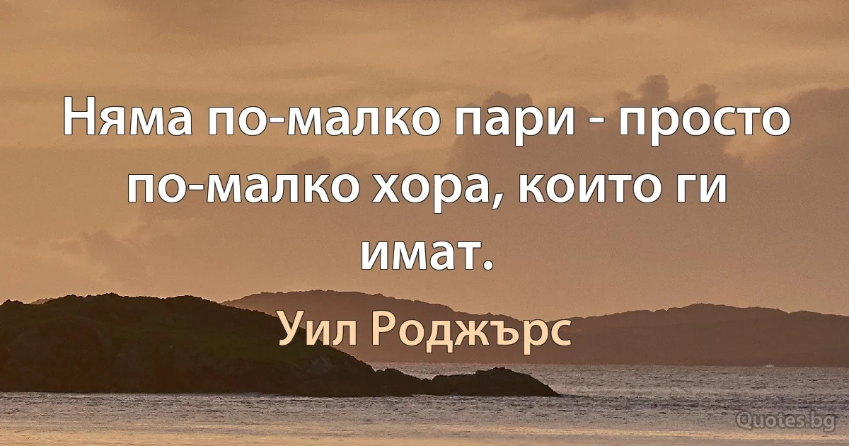 Няма по-малко пари - просто по-малко хора, които ги имат. (Уил Роджърс)