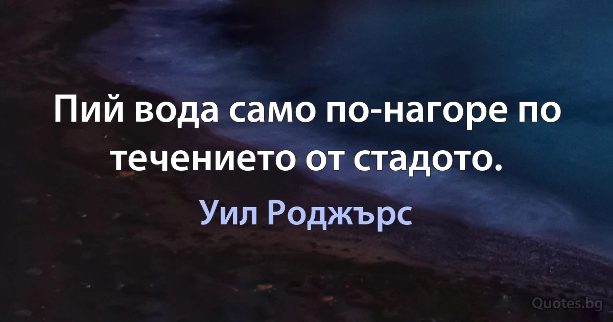 Пий вода само по-нагоре по течението от стадото. (Уил Роджърс)