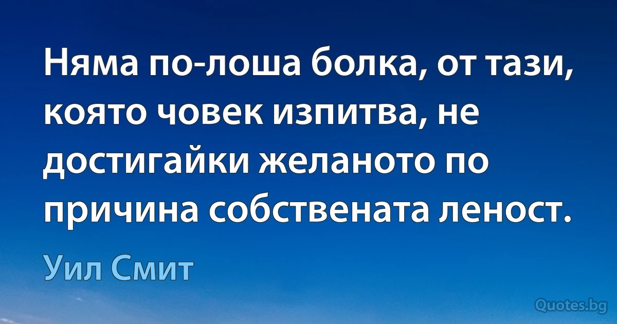 Няма по-лоша болка, от тази, която човек изпитва, не достигайки желаното по причина собствената леност. (Уил Смит)