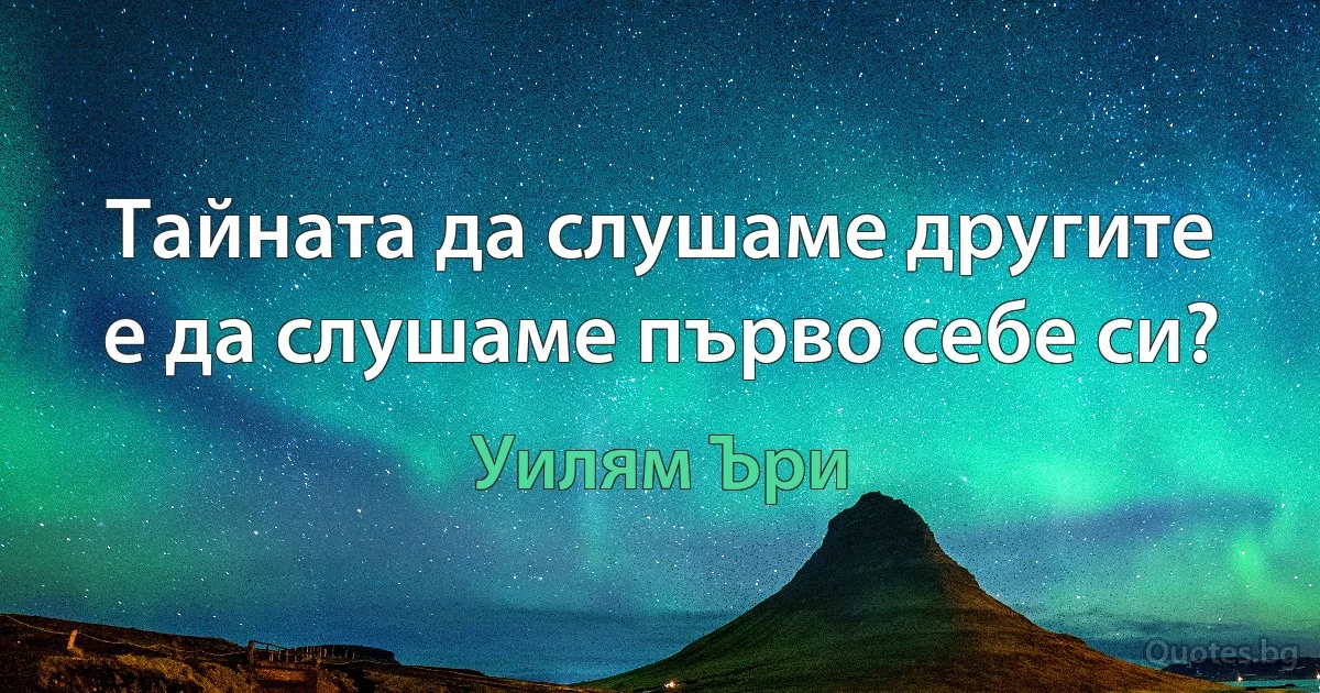 Тайната да слушаме другите е да слушаме първо себе си? (Уилям Ъри)