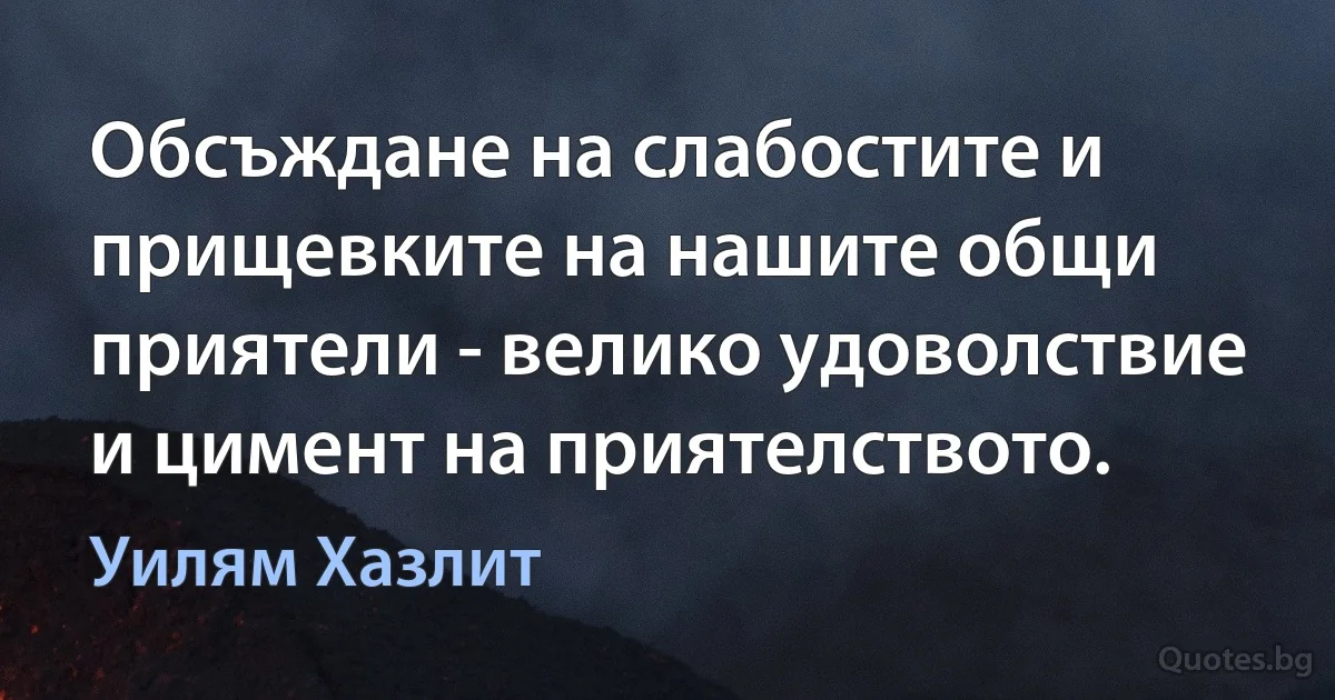 Обсъждане на слабостите и прищевките на нашите общи приятели - велико удоволствие и цимент на приятелството. (Уилям Хазлит)