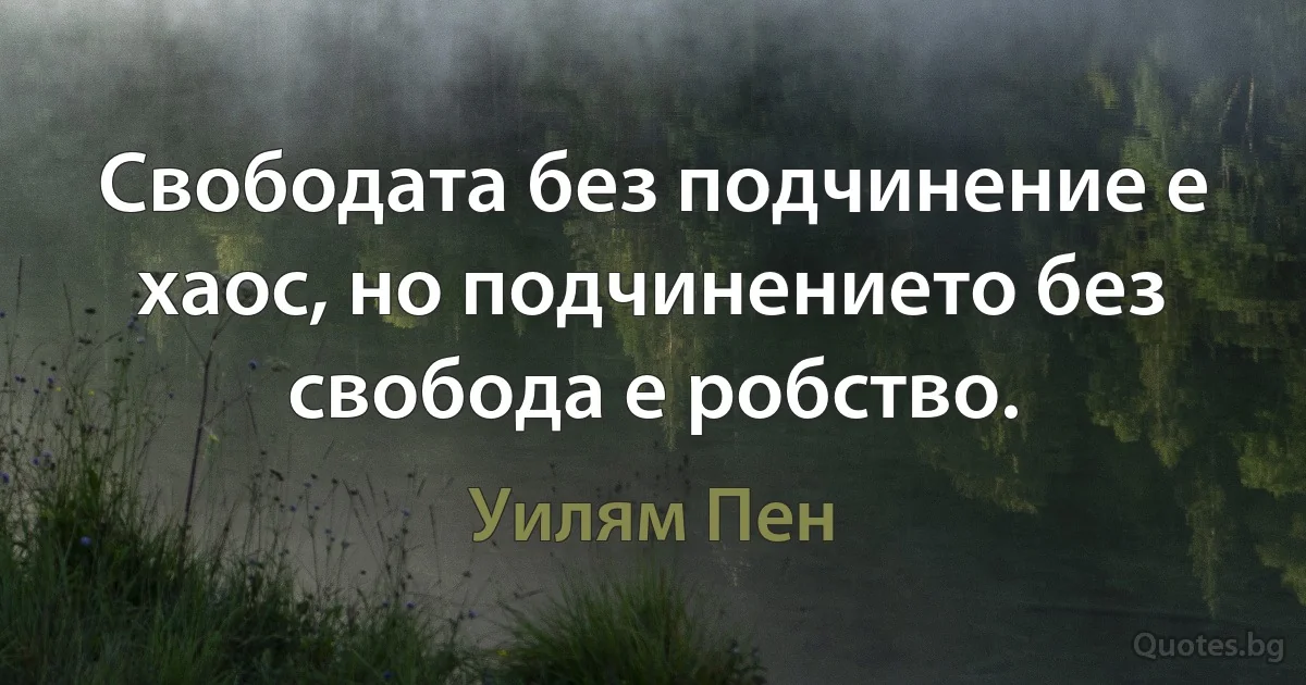 Свободата без подчинение е хаос, но подчинението без свобода е робство. (Уилям Пен)