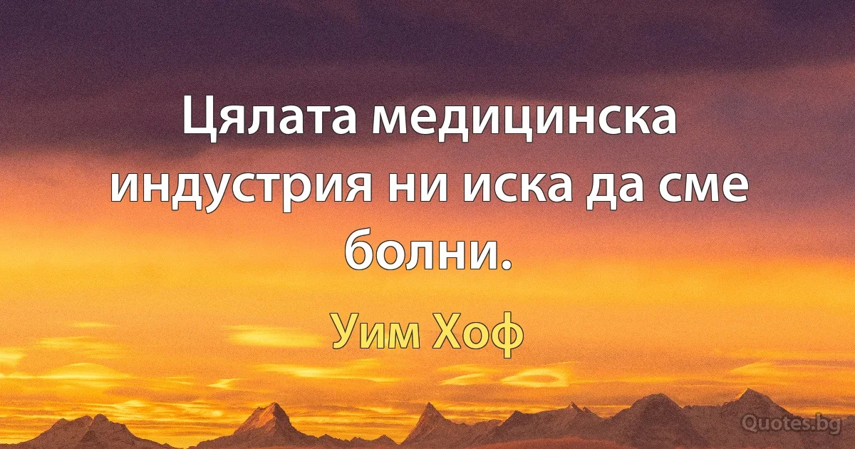 Цялата медицинска индустрия ни иска да сме болни. (Уим Хоф)