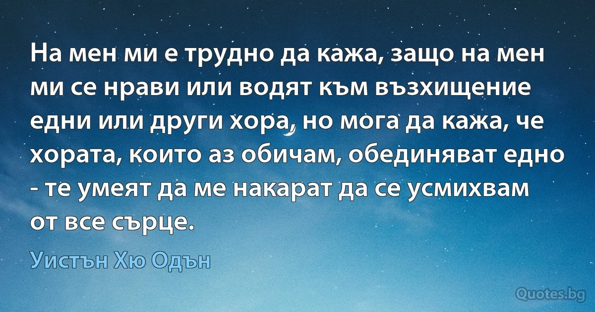 На мен ми е трудно да кажа, защо на мен ми се нрави или водят към възхищение едни или други хора, но мога да кажа, че хората, които аз обичам, обединяват едно - те умеят да ме накарат да се усмихвам от все сърце. (Уистън Хю Одън)