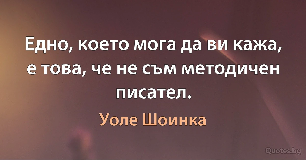 Едно, което мога да ви кажа, е това, че не съм методичен писател. (Уоле Шоинка)