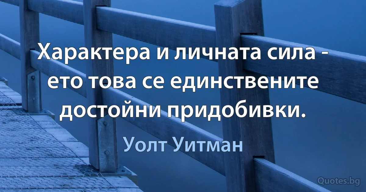 Характера и личната сила - ето това се единствените достойни придобивки. (Уолт Уитман)