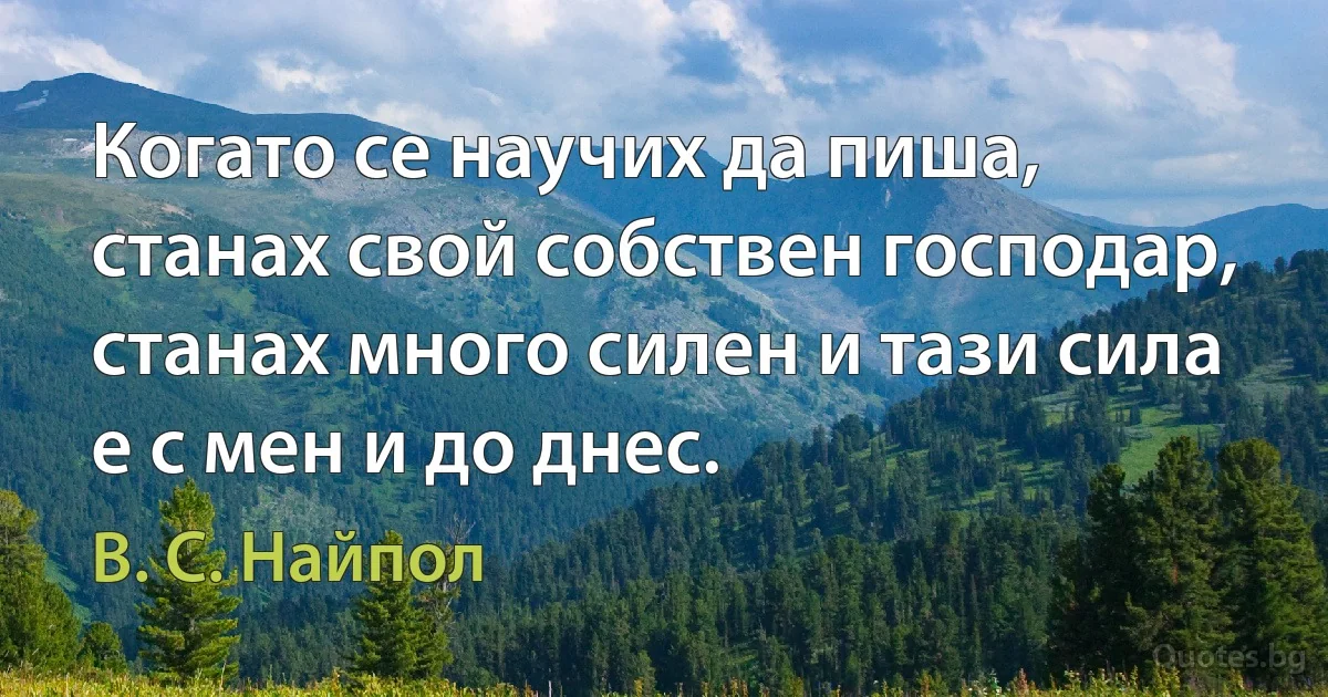 Когато се научих да пиша, станах свой собствен господар, станах много силен и тази сила е с мен и до днес. (В. С. Найпол)