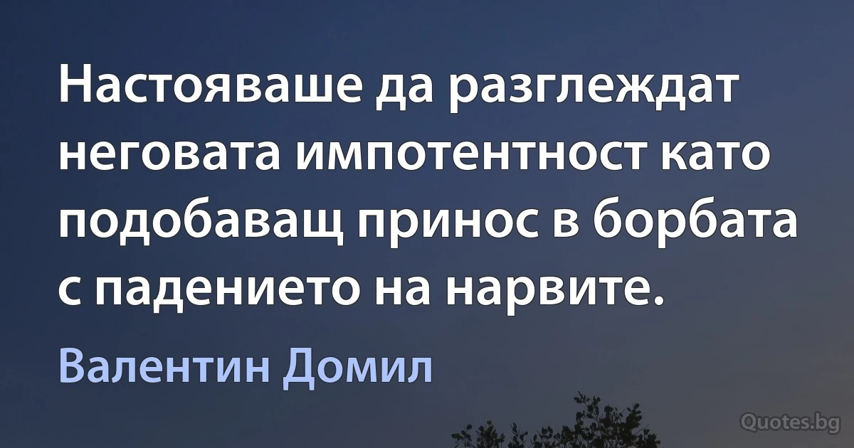 Настояваше да разглеждат неговата импотентност като подобаващ принос в борбата с падението на нарвите. (Валентин Домил)