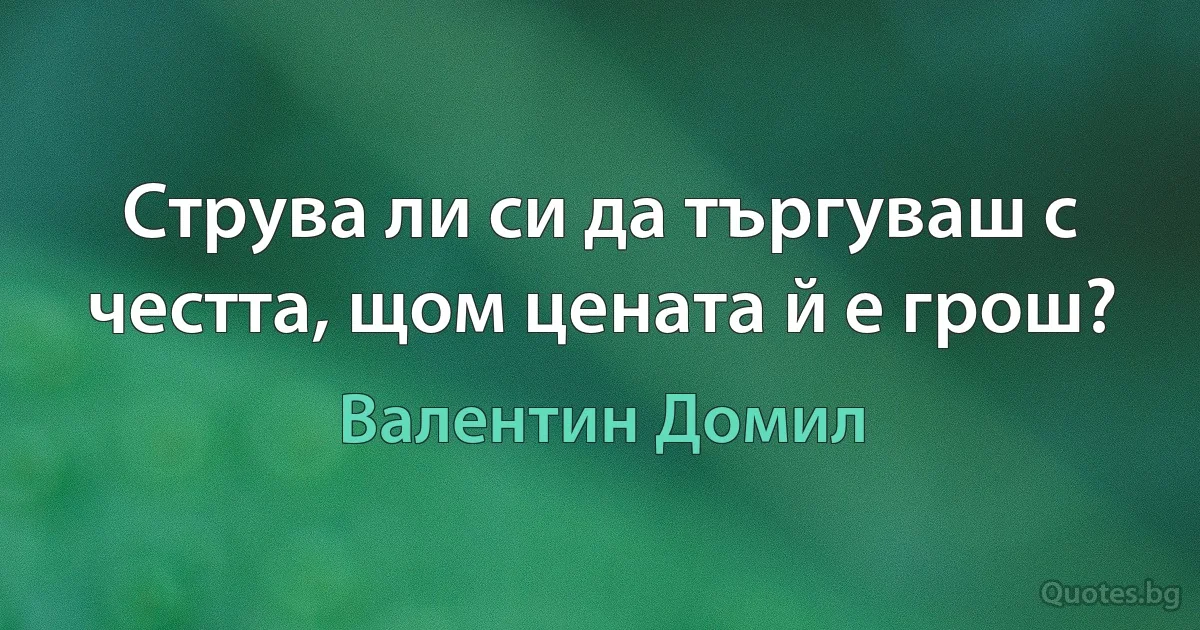 Струва ли си да търгуваш с честта, щом цената й е грош? (Валентин Домил)