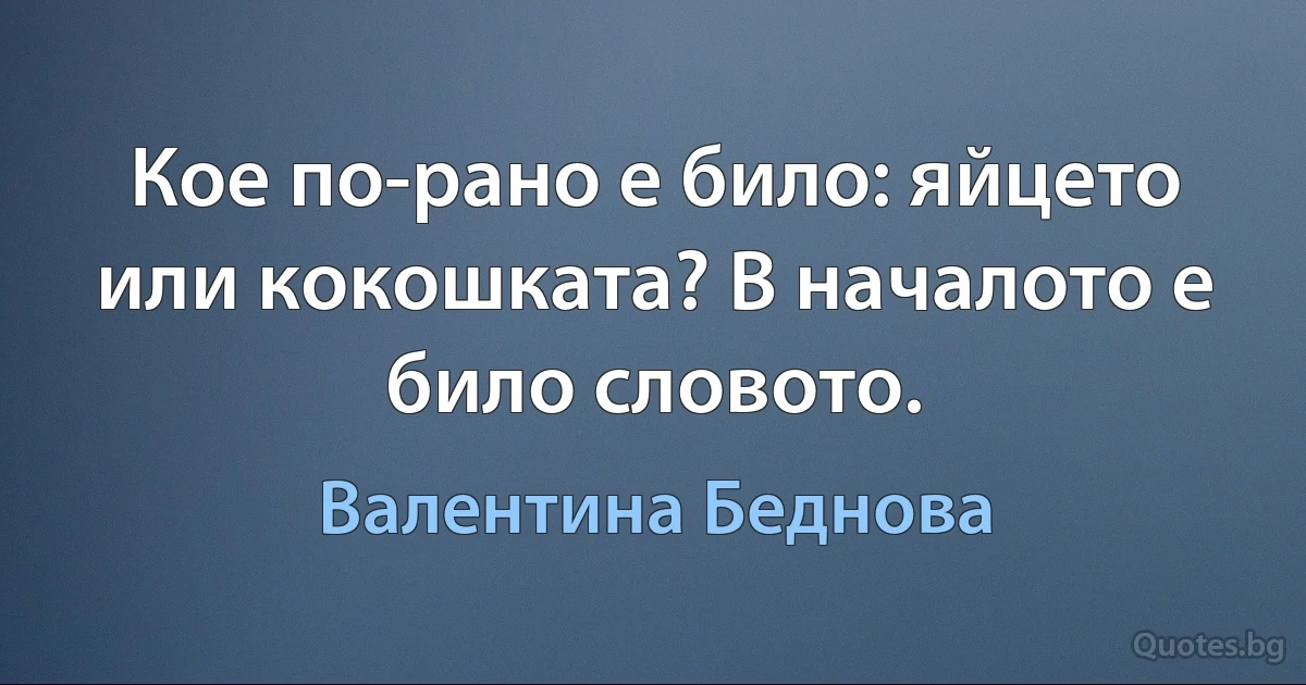 Кое по-рано е било: яйцето или кокошката? В началото е било словото. (Валентина Беднова)